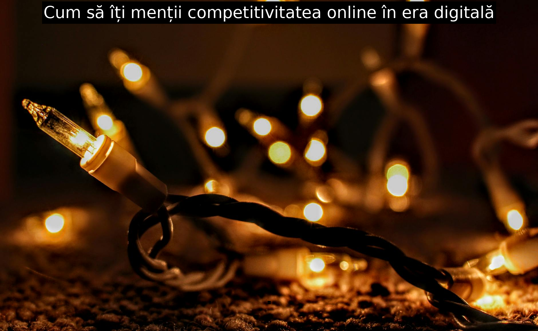 Cum să îți menții competitivitatea online în era digitală